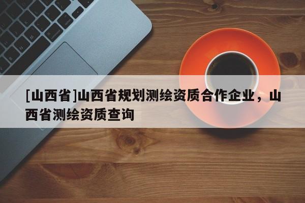 [山西省]山西省规划测绘资质合作企业，山西省测绘资质查询