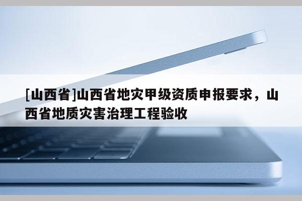 [山西省]山西省地灾甲级资质申报要求，山西省地质灾害治理工程验收