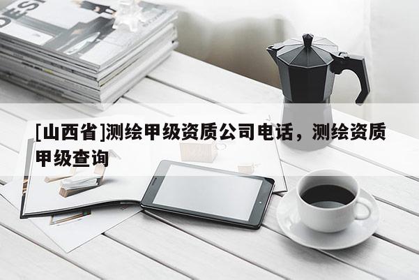 [山西省]测绘甲级资质公司电话，测绘资质甲级查询