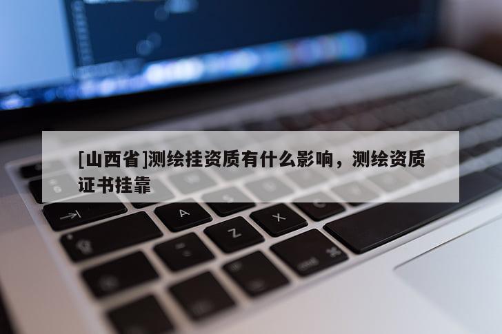 [山西省]测绘挂资质有什么影响，测绘资质证书挂靠