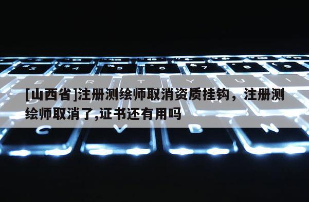 [山西省]注册测绘师取消资质挂钩，注册测绘师取消了,证书还有用吗