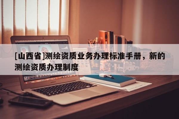 [山西省]测绘资质业务办理标准手册，新的测绘资质办理制度