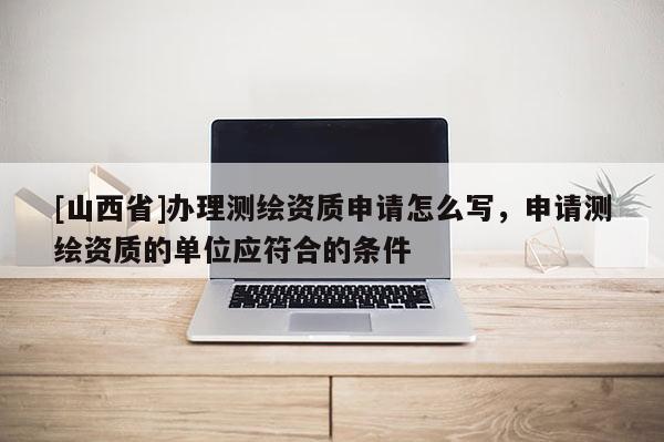 [山西省]办理测绘资质申请怎么写，申请测绘资质的单位应符合的条件