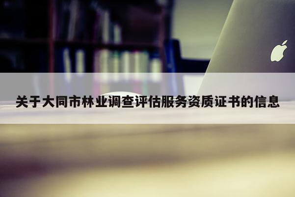 关于大同市林业调查评估服务资质证书的信息