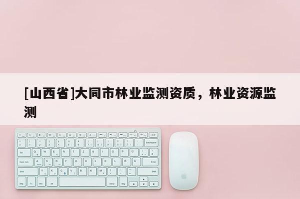 [山西省]大同市林业监测资质，林业资源监测