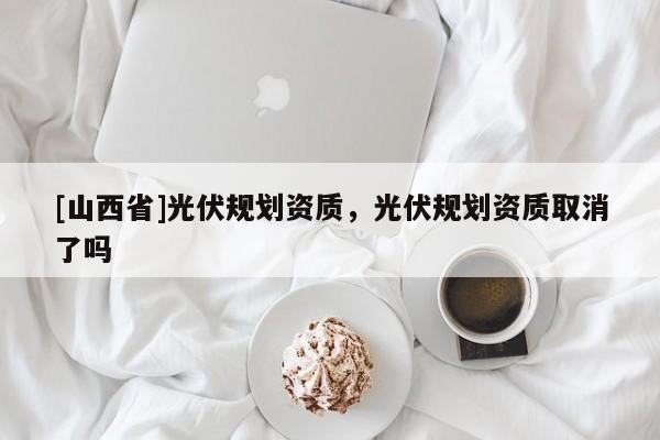 [山西省]光伏规划资质，光伏规划资质取消了吗