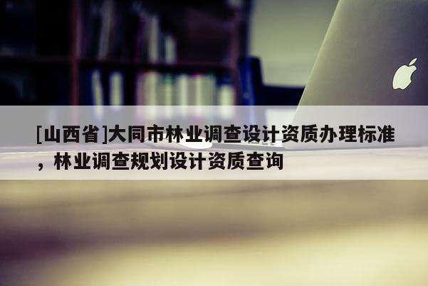 [山西省]大同市林业调查设计资质办理标准，林业调查规划设计资质查询