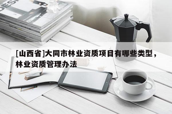 [山西省]大同市林业资质项目有哪些类型，林业资质管理办法