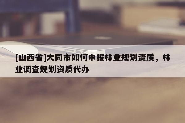 [山西省]大同市如何申报林业规划资质，林业调查规划资质代办