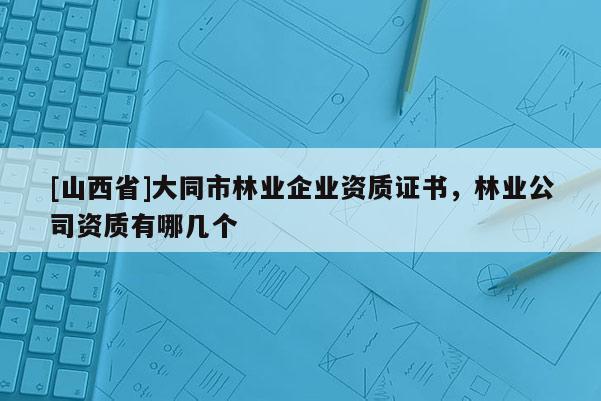 [山西省]大同市林业企业资质证书，林业公司资质有哪几个