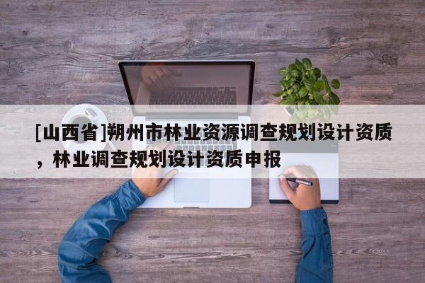 [山西省]朔州市林业资源调查规划设计资质，林业调查规划设计资质申报