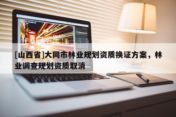 [山西省]大同市林业规划资质换证方案，林业调查规划资质取消