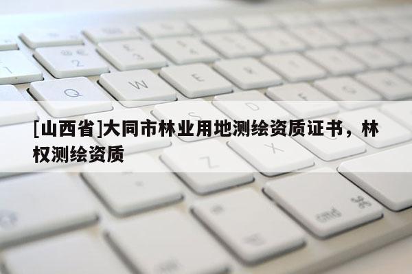 [山西省]大同市林业用地测绘资质证书，林权测绘资质