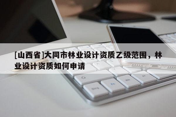 [山西省]大同市林业设计资质乙级范围，林业设计资质如何申请