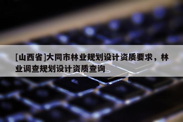 [山西省]大同市林业规划设计资质要求，林业调查规划设计资质查询