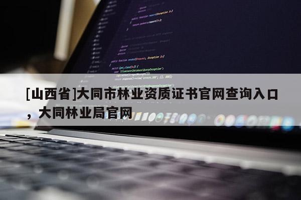 [山西省]大同市林业资质证书官网查询入口，大同林业局官网