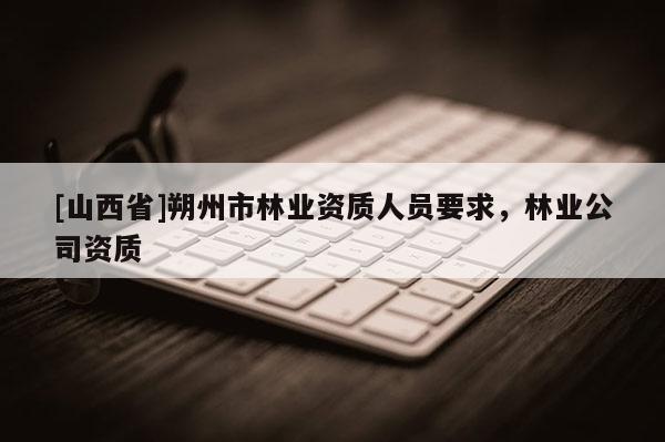 [山西省]朔州市林业资质人员要求，林业公司资质