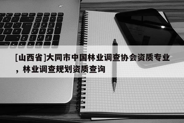 [山西省]大同市中国林业调查协会资质专业，林业调查规划资质查询