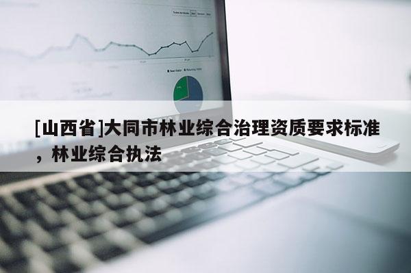 [山西省]大同市林业综合治理资质要求标准，林业综合执法